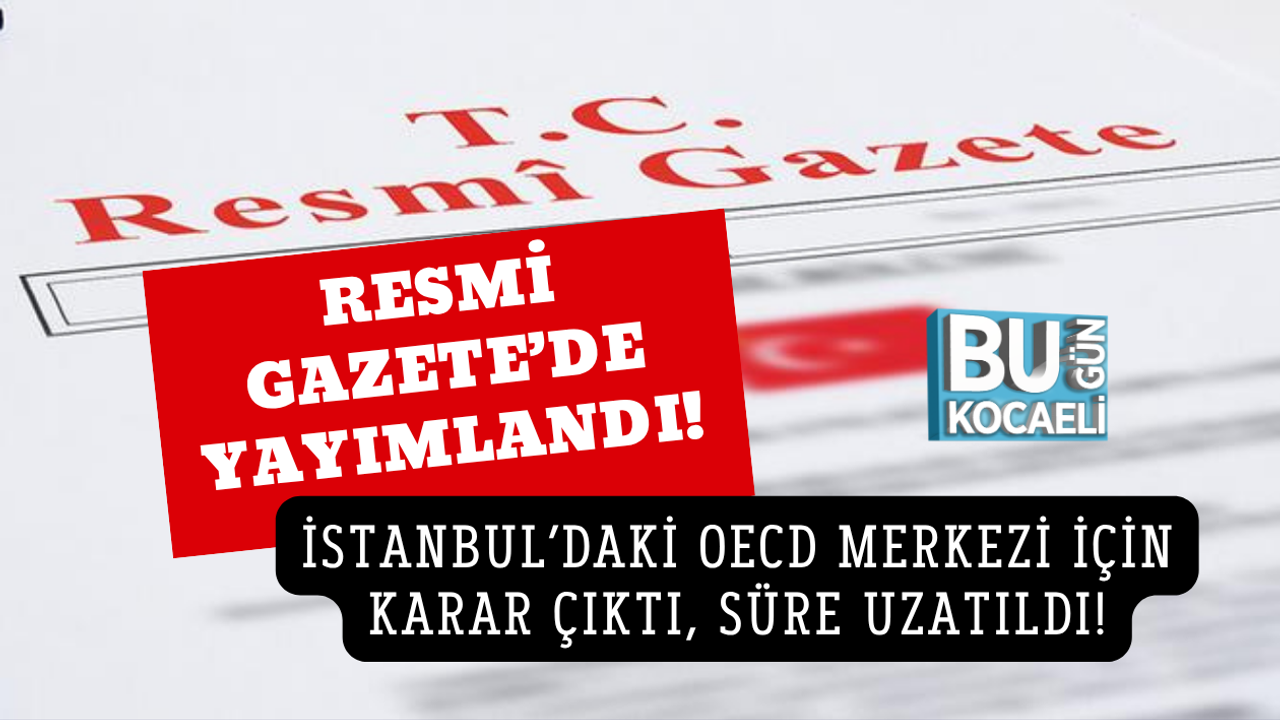 RESMÎ GAZETE’DE YAYIMLANDI: İSTANBUL’DAKİ OECD MERKEZİ İÇİN KARAR ÇIKTI, SÜRE UZATILDI!