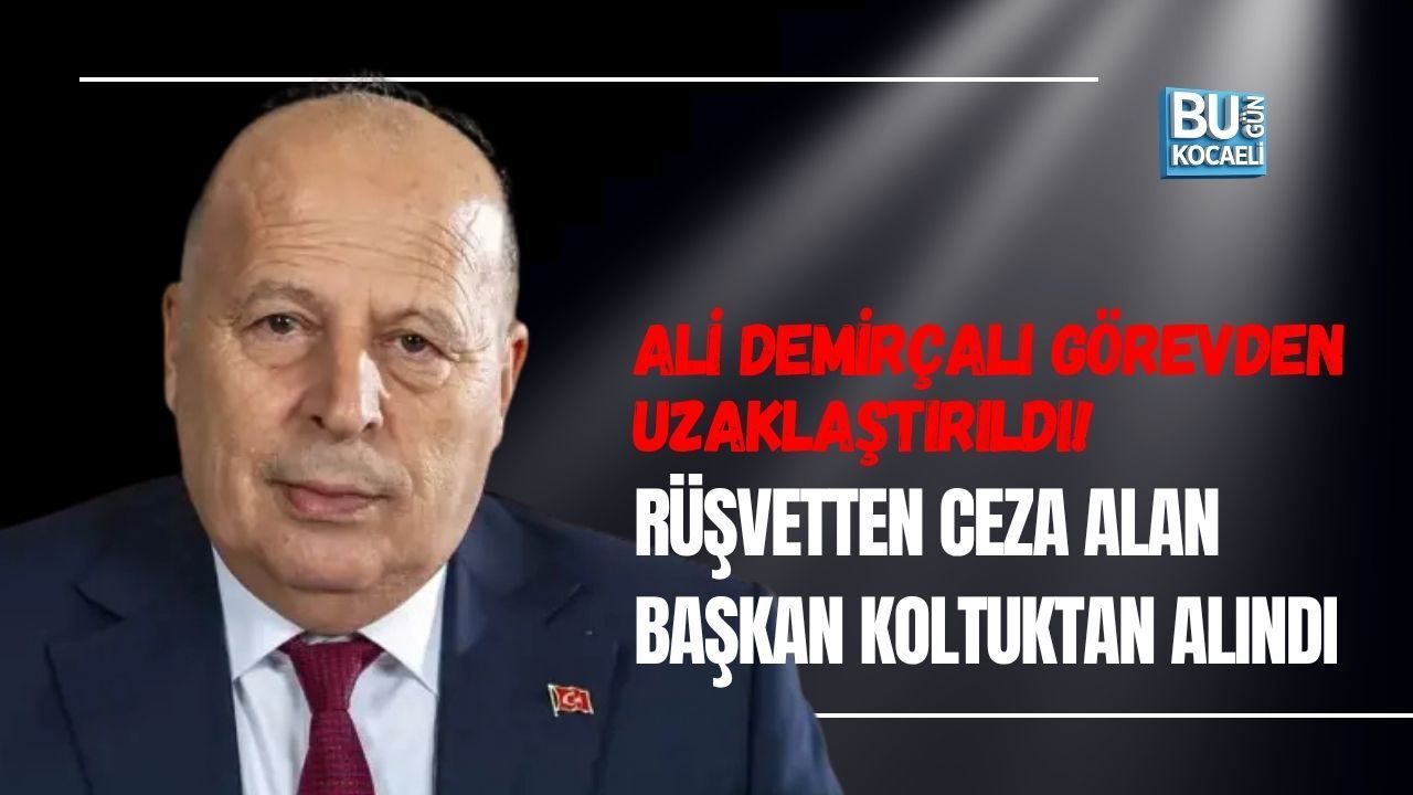 ALİ DEMİRÇALI GÖREVDEN UZAKLAŞTIRILDI! RÜŞVETTEN CEZA ALAN BAŞKAN KOLTUKTAN ALINDI