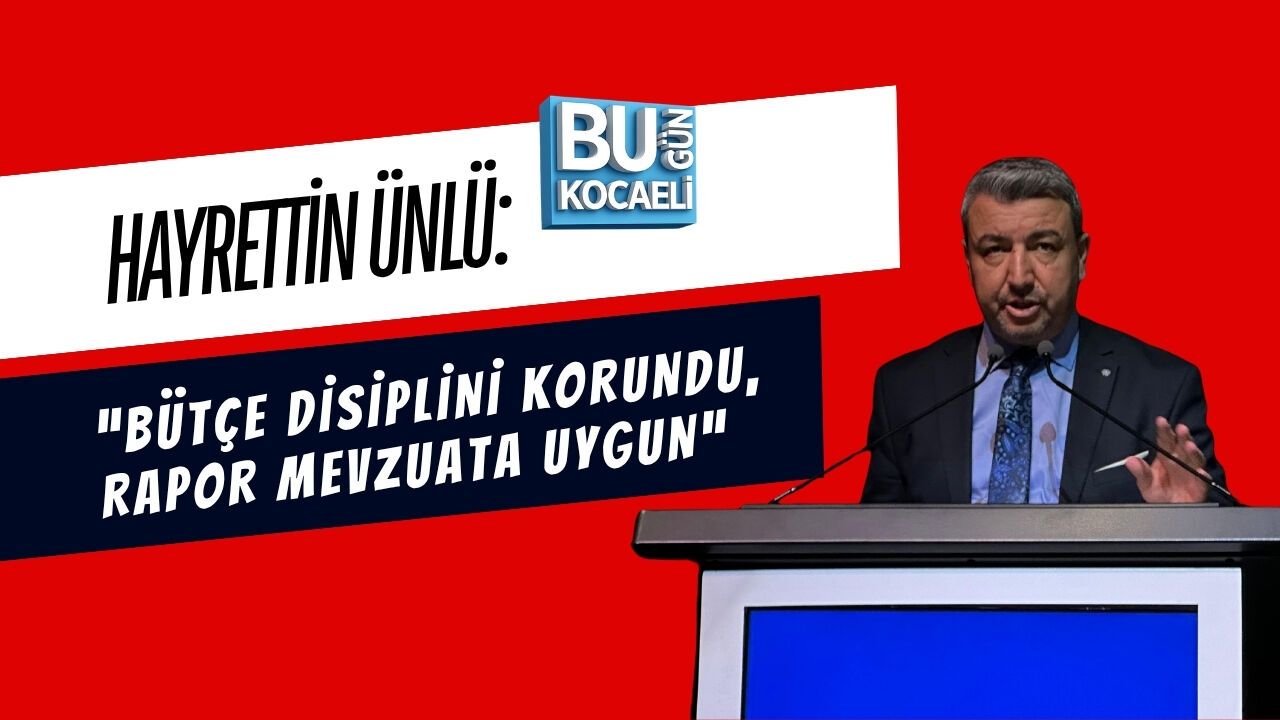 HAYRETTİN ÜNLÜ: “BÜTÇE DİSİPLİNİ KORUNDU, RAPOR MEVZUATA UYGUN”