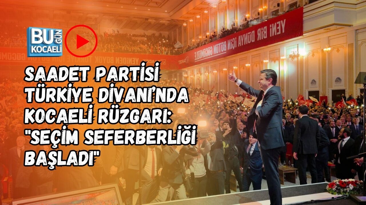 SAADET PARTİSİ TÜRKİYE DİVANI’NDA KOCAELİ RÜZGARI: "SEÇİM SEFERBERLİĞİ BAŞLADI"