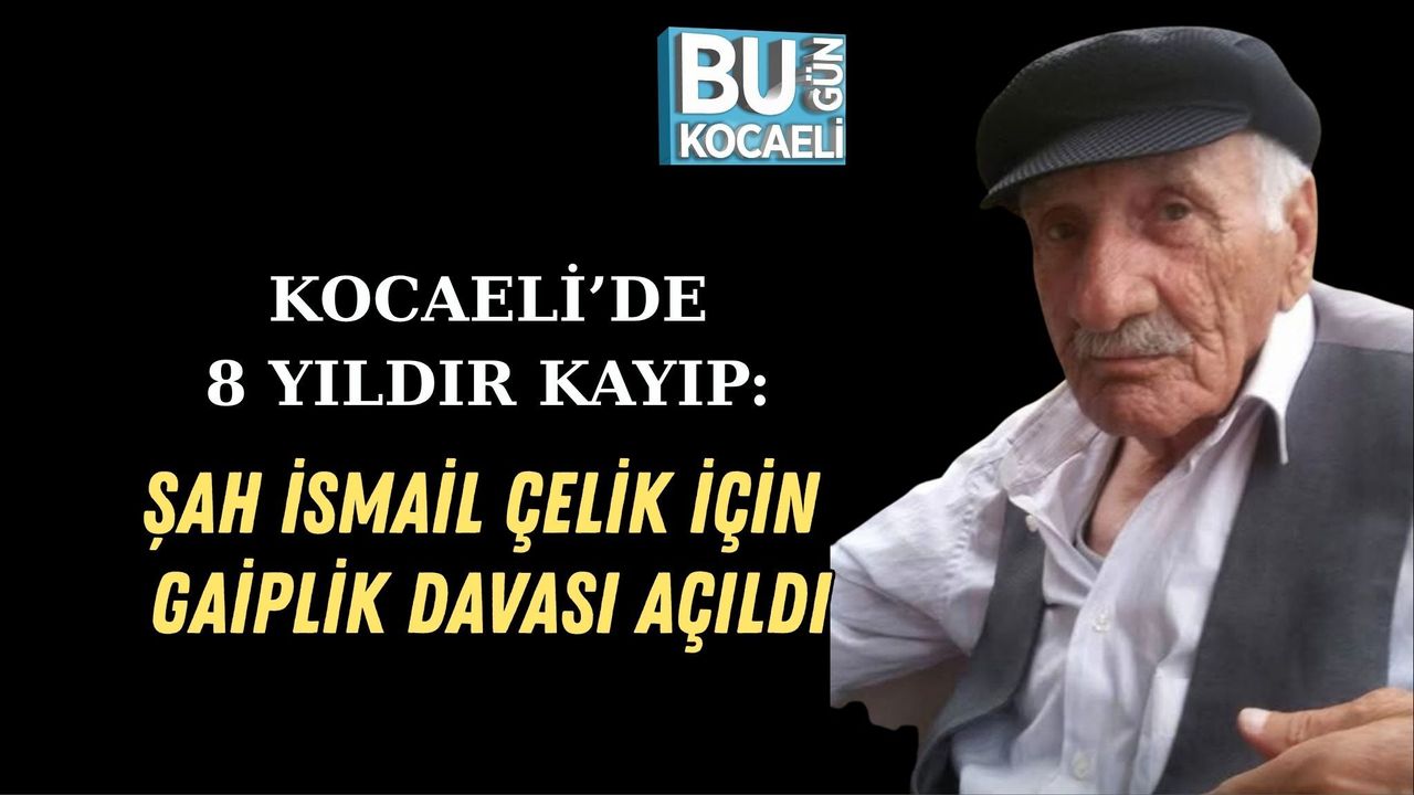 KOCAELİ’DE 8 YILDIR KAYIP: ŞAH İSMAİL ÇELİK İÇİN GAİPLİK DAVASI AÇILDI