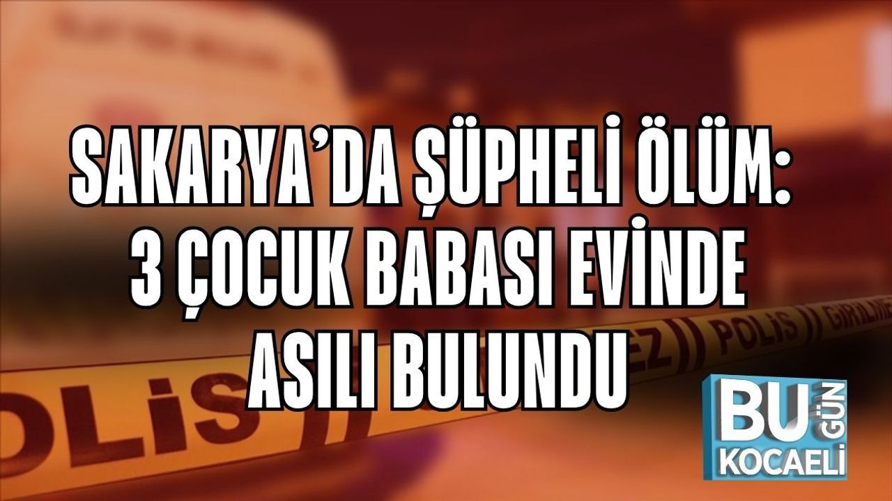 SAKARYA’DA ŞÜPHELİ ÖLÜM: 3 ÇOCUK BABASI EVİNDE ASILI BULUNDU