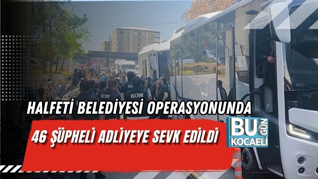 HALFETİ BELEDİYESİ OPERASYONUNDA 46 ŞÜPHELİ ADLİYEYE SEVK EDİLDİ