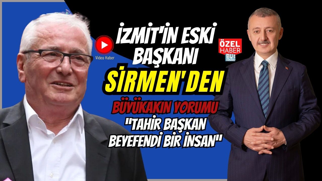 İZMİT'İN ESKİ BAŞKANI SİRMEN'DEN BÜYÜKAKIN YORUMU: “TAHİR BAŞKAN BEYEFENDİ BİR İNSAN”
