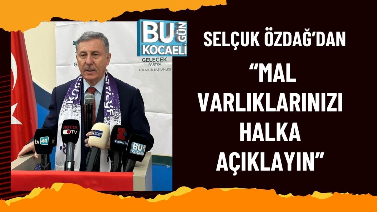 SELÇUK ÖZDAĞ’DAN “MAL VARLIKLARINIZI HALKA AÇIKLAYIN”