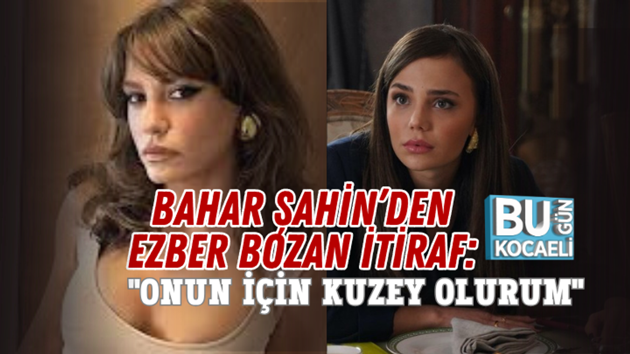 BAHAR ŞAHİN’DEN EZBER BOZAN İTİRAF: ONUN İÇİN KUZEY OLURUM