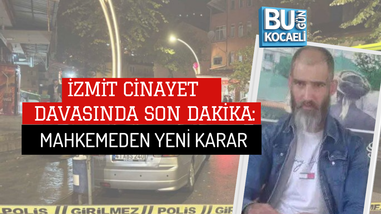 İZMİT CİNAYET DAVASINDA SON DAKİKA: MAHKEMEDEN YENİ KARAR