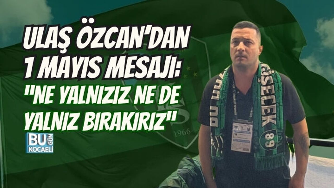 ULAŞ ÖZCAN’DAN 1 MAYIS MESAJI: “NE YALNIZIZ NE DE YALNIZ BIRAKIRIZ”