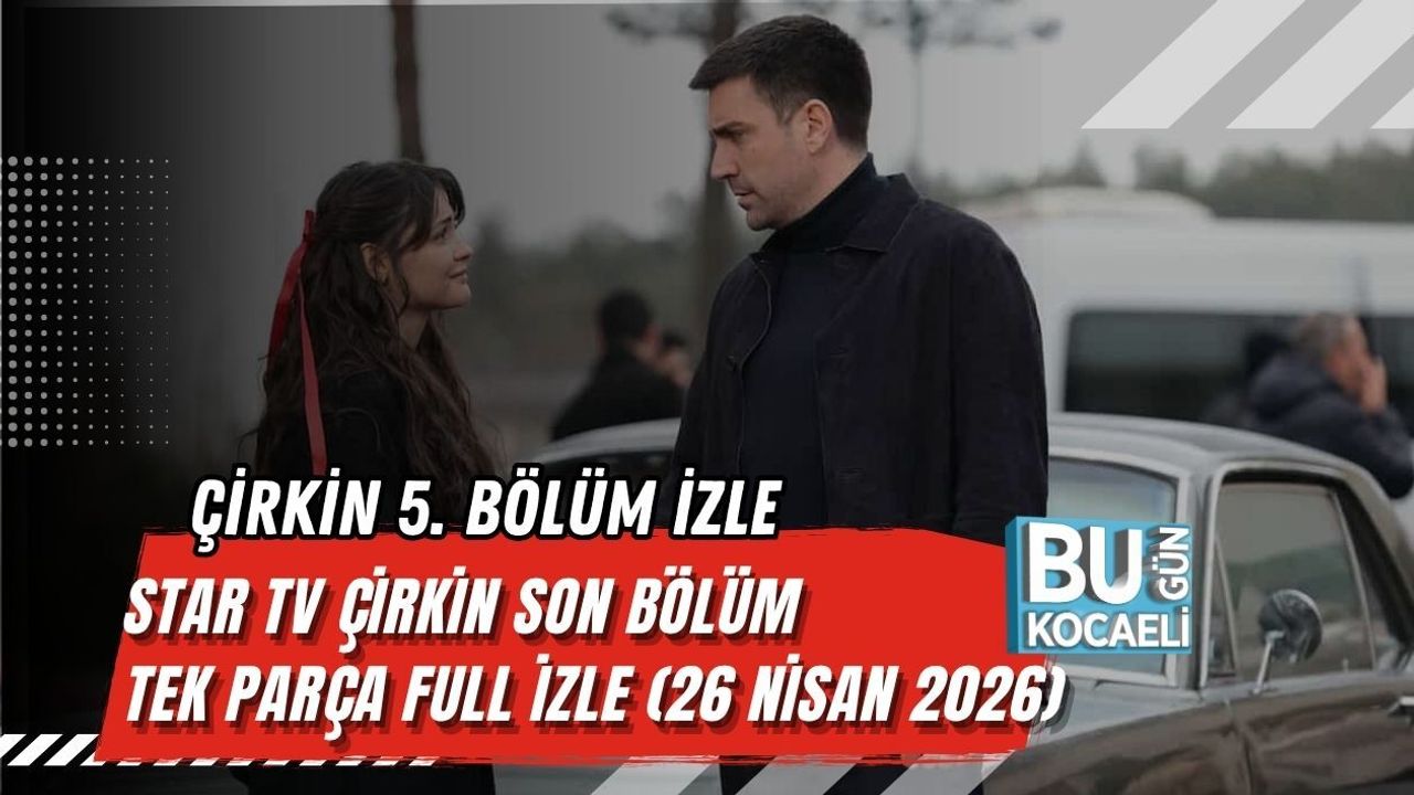 ÇİRKİN 5. BÖLÜM İZLE | STAR TV ÇİRKİN SON BÖLÜM TEK PARÇA FULL İZLE (26 NİSAN 2026)