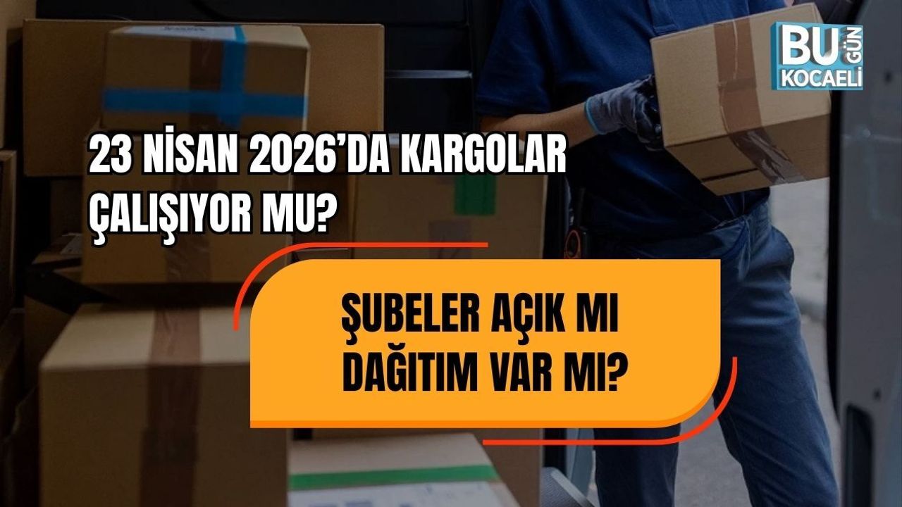 23 NİSAN 2026’DA KARGOLAR ÇALIŞIYOR MU? ŞUBELER AÇIK MI, DAĞITIM VAR MI?