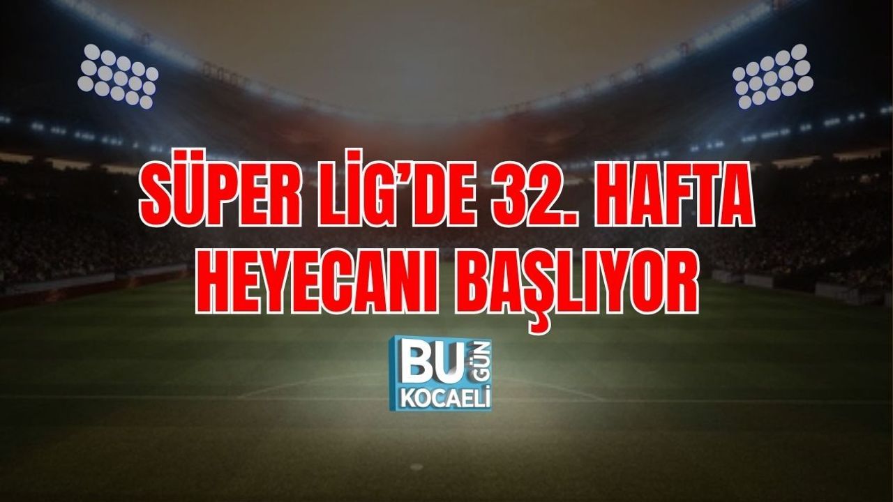SÜPER LİG’DE 32. HAFTA HEYECANI BAŞLIYOR