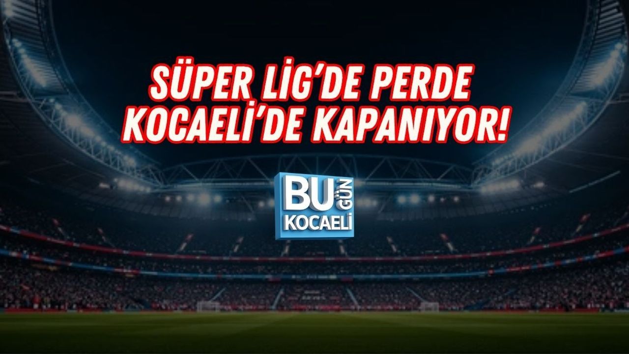 SÜPER LİG’DE PERDE KOCAELİ’DE KAPANIYOR!