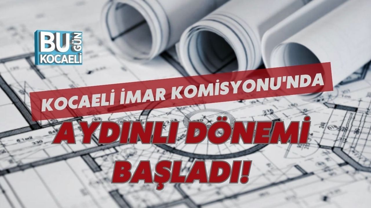 KOCAELİ İMAR KOMİSYONU'NDA AYDINLI DÖNEMİ BAŞLADI!