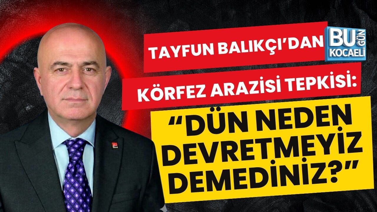 TAYFUN BALIKÇI’DAN KÖRFEZ ARAZİSİ TEPKİSİ: “DÜN NEDEN DEVRETMEYİZ DEMEDİNİZ?”
