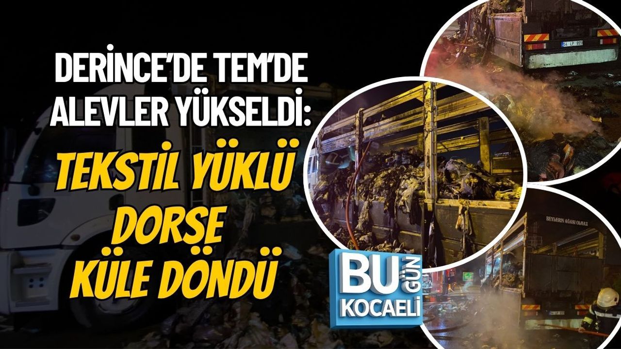 DERİNCE’DE TEM’DE ALEVLER YÜKSELDİ: TEKSTİL YÜKLÜ DORSE KÜLE DÖNDÜ
