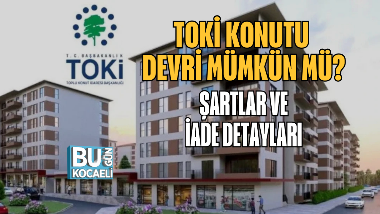TOKİ KONUTU DEVRİ MÜMKÜN MÜ? ŞARTLAR VE İADE DETAYLARI