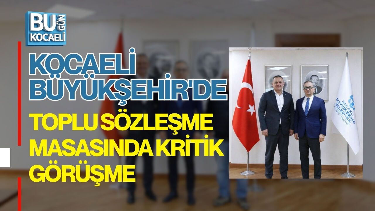 KOCAELİ BÜYÜKŞEHİR'DE TOPLU SÖZLEŞME MASASINDA KRİTİK GÖRÜŞME
