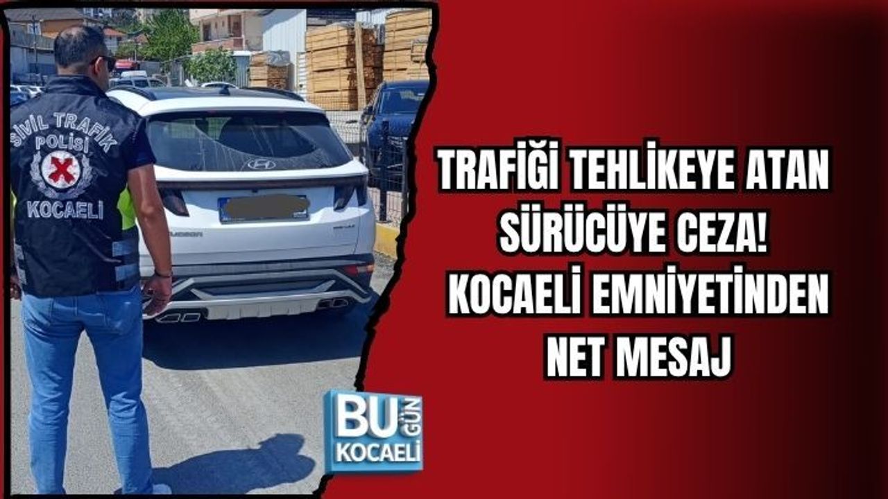 TRAFİĞİ TEHLİKEYE ATAN SÜRÜCÜYE CEZA! KOCAELİ EMNİYETİNDEN NET MESAJ