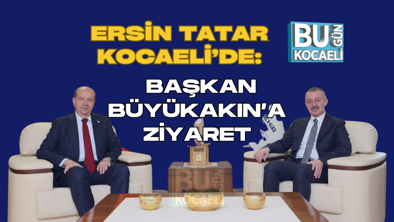 ERSİN TATAR KOCAELİ’DE: BAŞKAN BÜYÜKAKIN’A ZİYARET