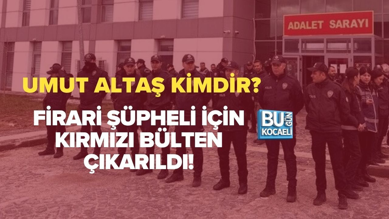UMUT ALTAŞ KİMDİR? FİRARİ ŞÜPHELİ İÇİN KIRMIZI BÜLTEN ÇIKARILDI!