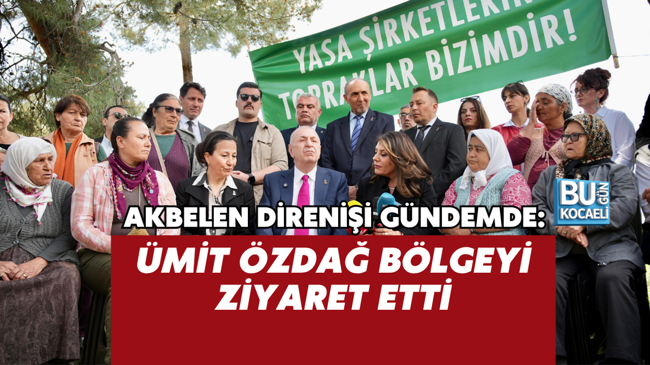 AKBELEN DİRENİŞİ GÜNDEMDE: ÜMİT ÖZDAĞ BÖLGEYİ ZİYARET ETTİ