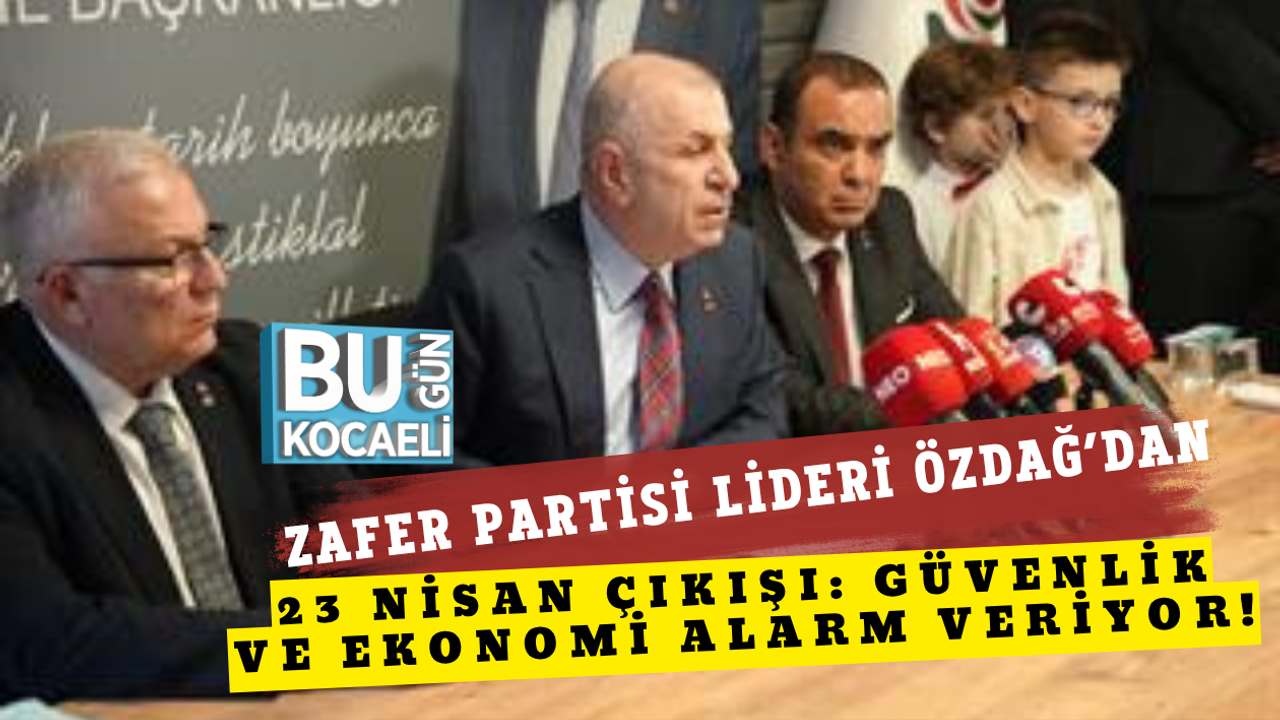 ZAFER PARTİSİ LİDERİ ÖZDAĞ’DAN 23 NİSAN ÇIKIŞI: GÜVENLİK VE EKONOMİ ALARM VERİYOR!