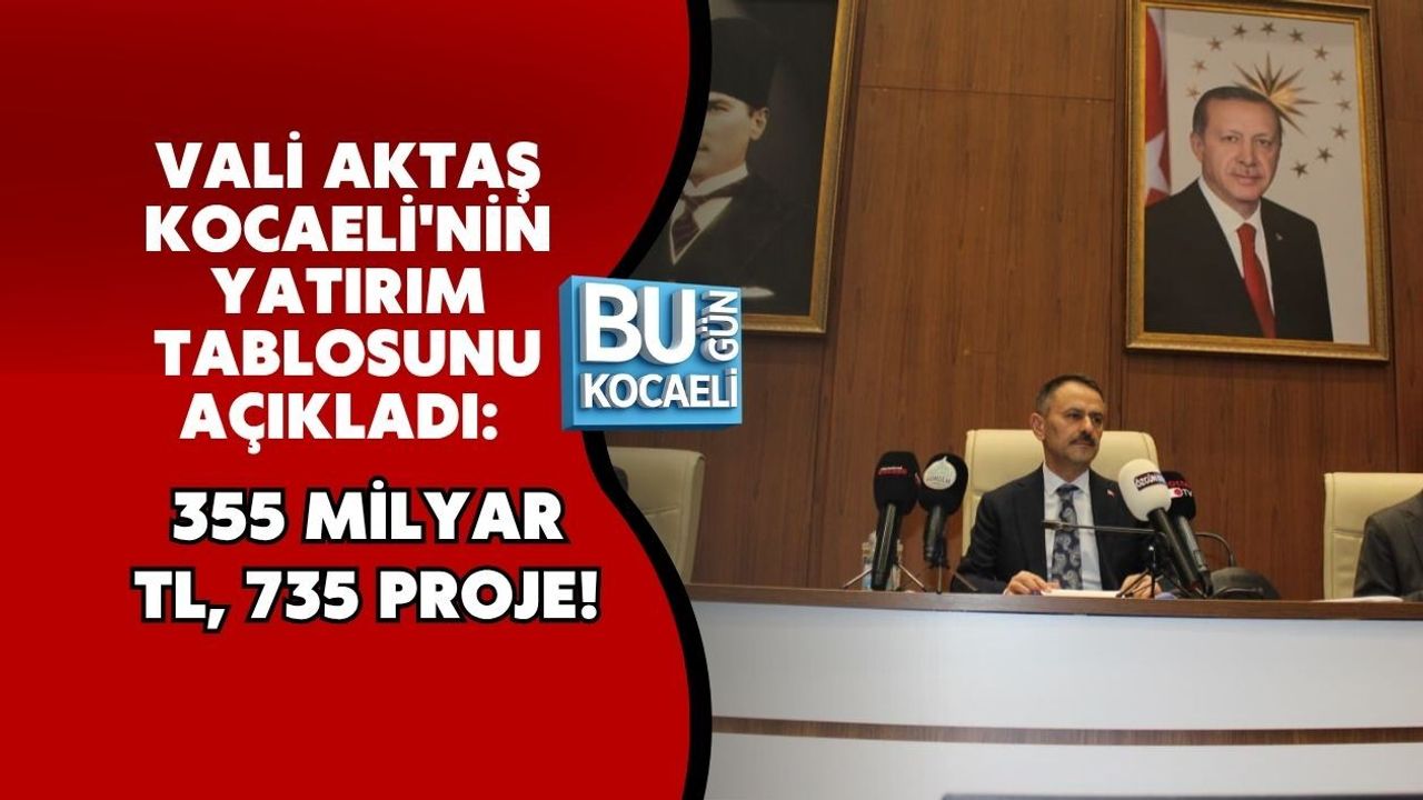 VALİ AKTAŞ KOCAELİ'NİN YATIRIM TABLOSUNU AÇIKLADI: 355 MİLYAR TL, 735 PROJE!