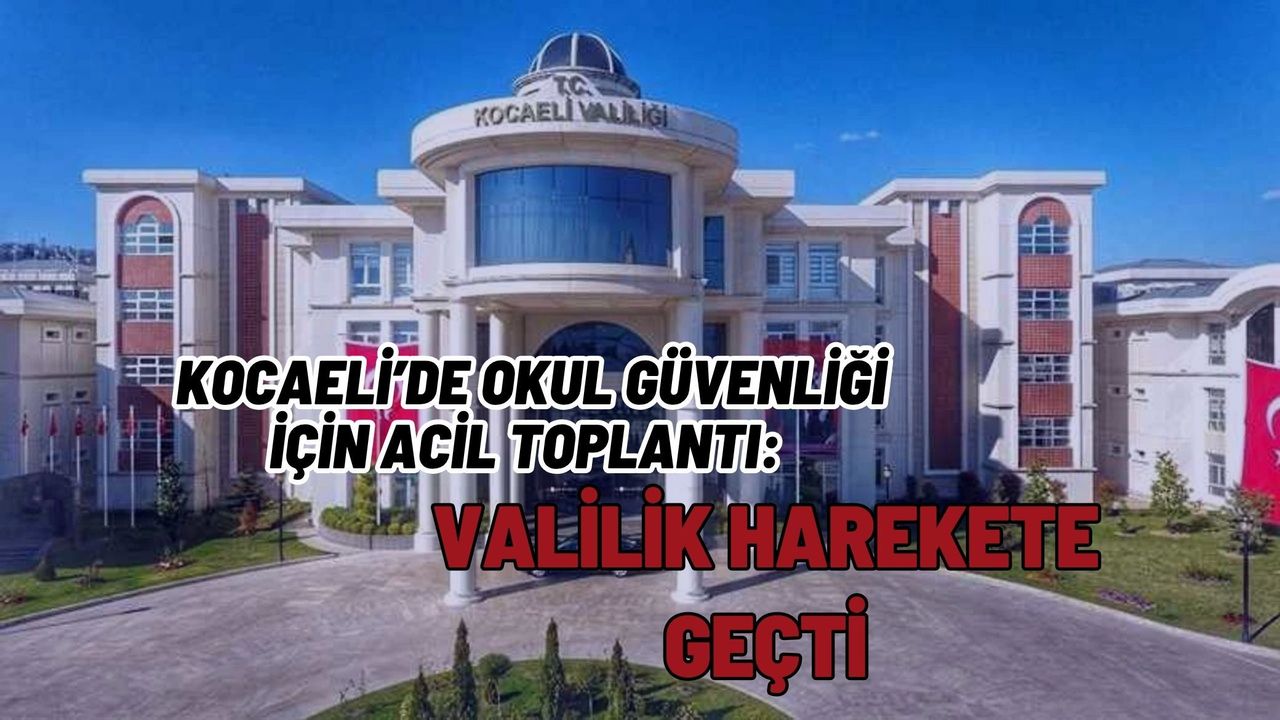 KOCAELİ’DE OKUL GÜVENLİĞİ İÇİN ACİL TOPLANTI: VALİLİK HAREKETE GEÇTİ