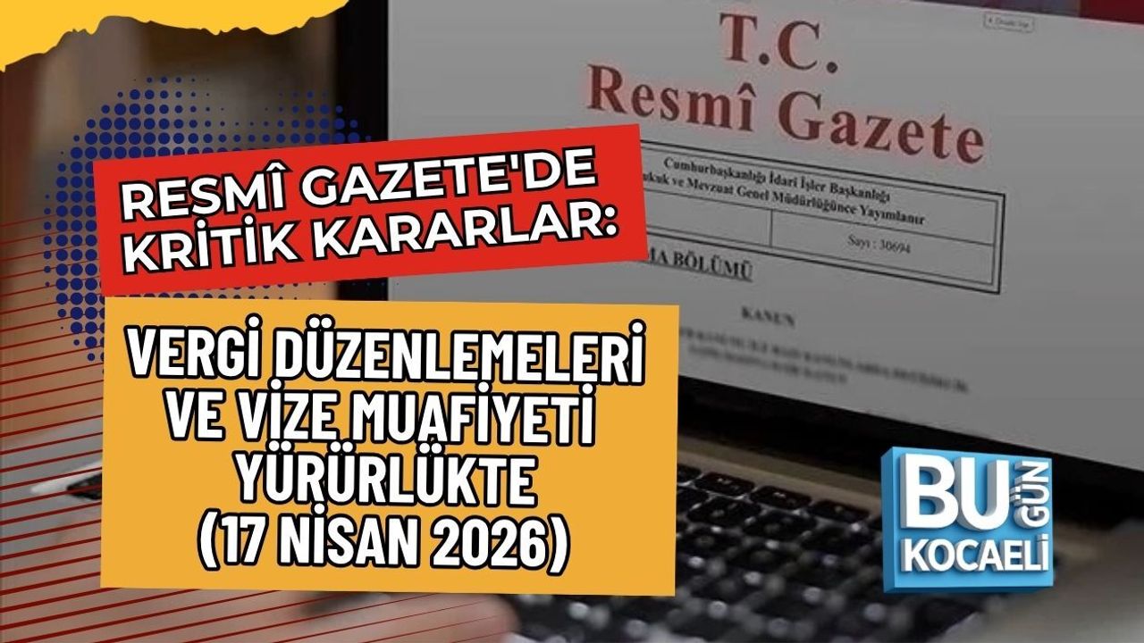 RESMÎ GAZETE'DE KRİTİK KARARLAR: VERGİ DÜZENLEMELERİ VE VİZE MUAFİYETİ YÜRÜRLÜKTE (17 NİSAN 2026)