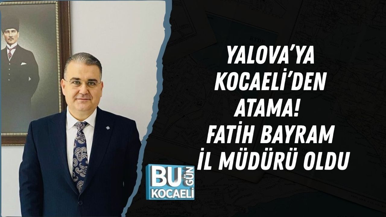 YALOVA’YA KOCAELİ’DEN ATAMA! FATİH BAYRAM İL MÜDÜRÜ OLDU