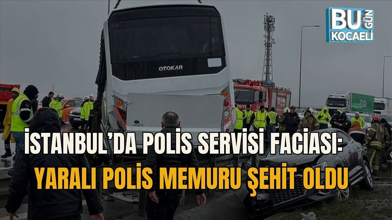 İSTANBUL’DA POLİS SERVİSİ FACİASI: YARALI POLİS MEMURU ŞEHİT OLDU