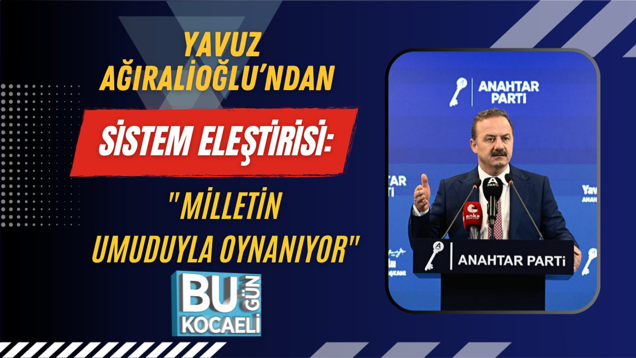 YAVUZ AĞIRALİOĞLU’NDAN SİSTEM ELEŞTİRİSİ: "MİLLETİN UMUDUYLA OYNANIYOR"