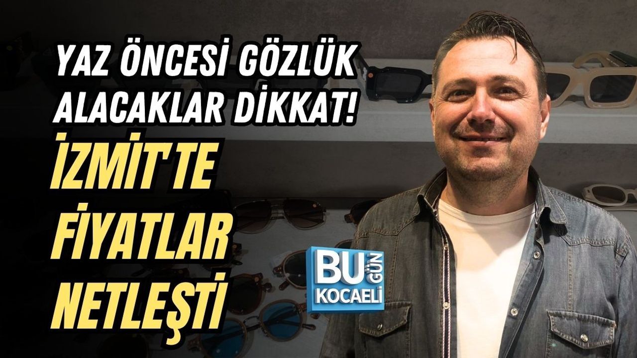 YAZ ÖNCESİ GÖZLÜK ALACAKLAR DİKKAT! İZMİT'TE FİYATLAR NETLEŞTİ