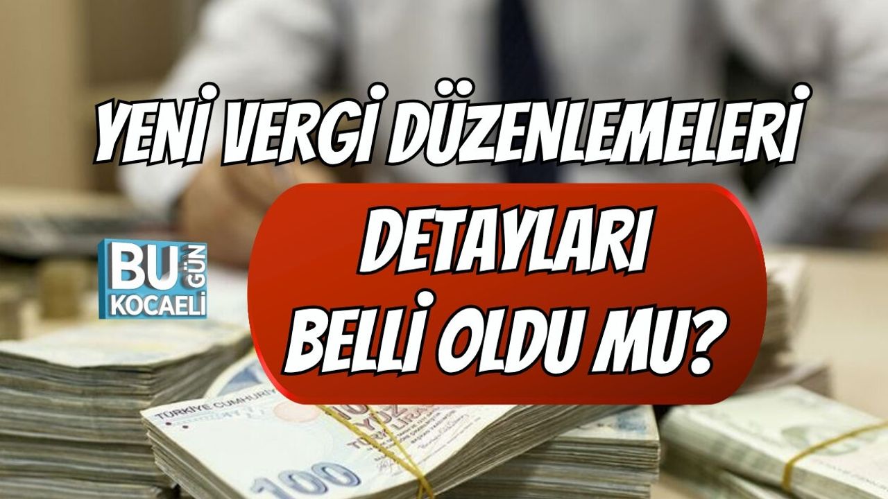 YENİ VERGİ DÜZENLEMELERİ DETAYLARI BELLİ OLDU MU?