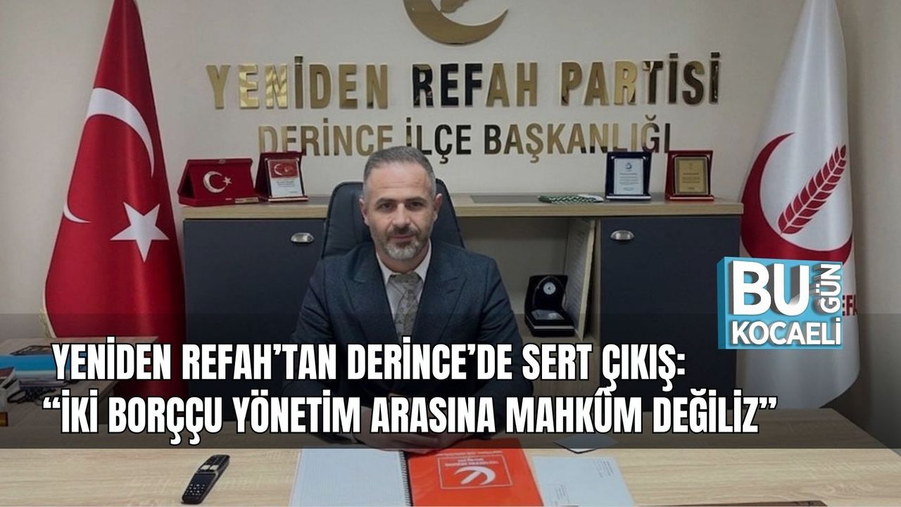 YENİDEN REFAH’TAN DERİNCE’DE SERT ÇIKIŞ: “İKİ BORÇÇU YÖNETİM ARASINA MAHKÛM DEĞİLİZ”
