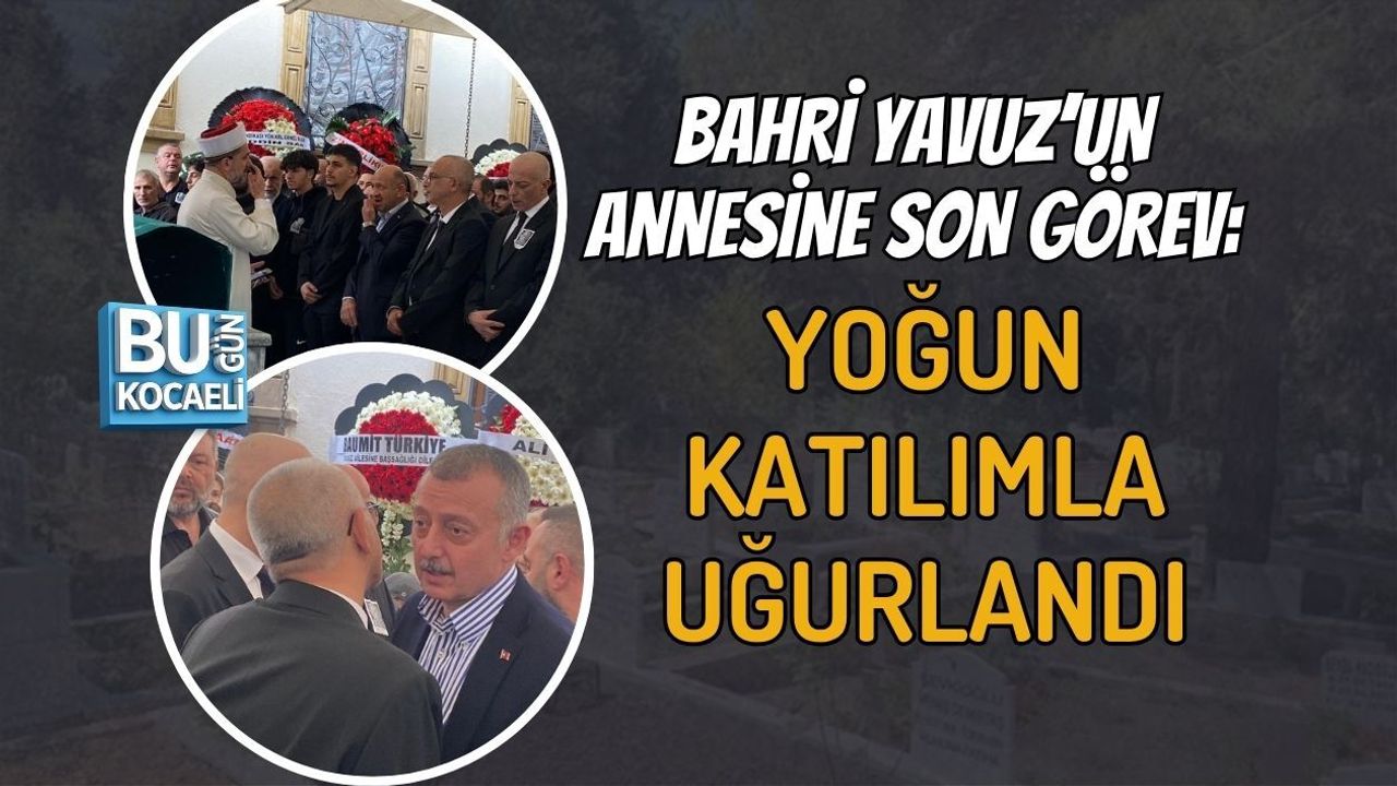 BAHRİ YAVUZ’UN ANNESİNE SON GÖREV: YOĞUN KATILIMLA UĞURLANDI