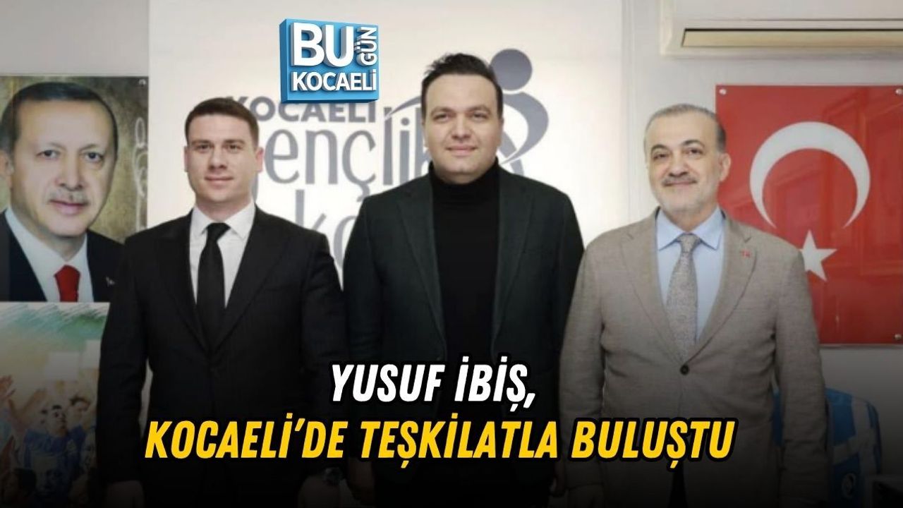 YUSUF İBİŞ KOCAELİ’DE TEŞKİLATLA BULUŞTU