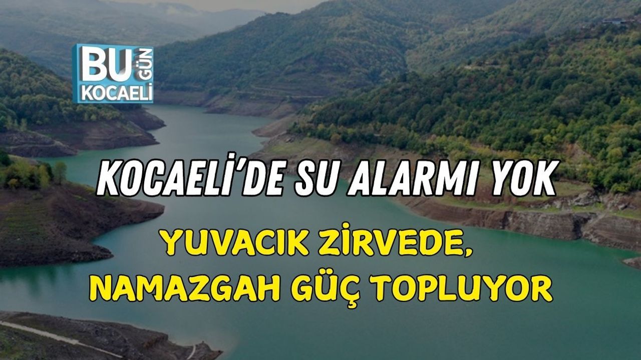 KOCAELİ’DE SU ALARMI YOK: YUVACIK ZİRVEDE, NAMAZGAH GÜÇ TOPLUYOR