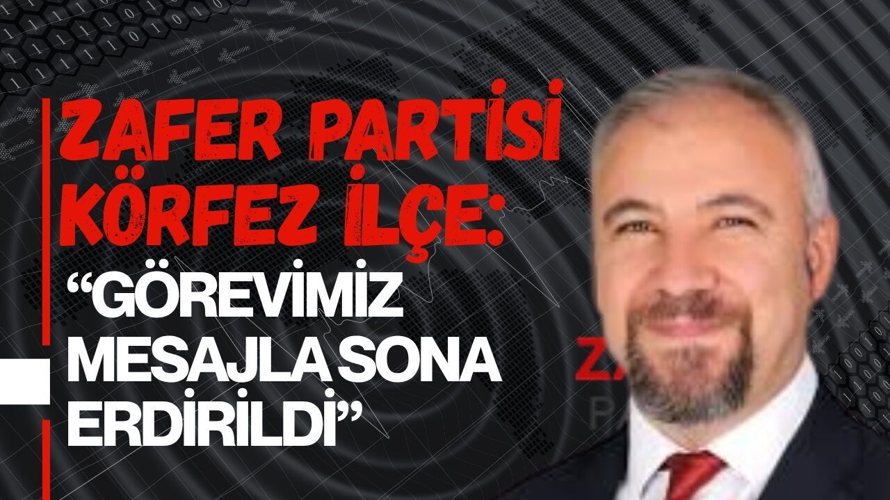 ZAFER PARTİSİ KÖRFEZ İLÇE: “GÖREVİMİZ MESAJLA SONA ERDİRİLDİ”