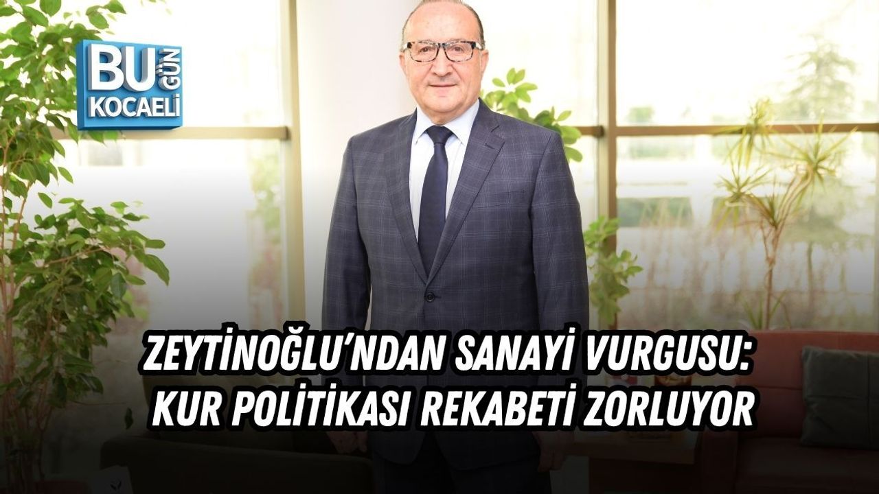ZEYTİNOĞLU’NDAN SANAYİ VURGUSU: KUR POLİTİKASI REKABETİ ZORLUYOR