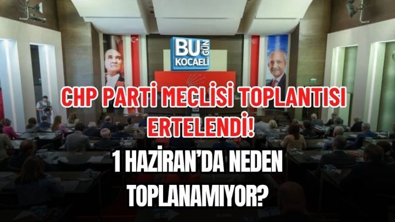 CHP PARTİ MECLİSİ TOPLANTISI ERTELENDİ! 1 HAZİRAN’DA NEDEN TOPLANAMIYOR?