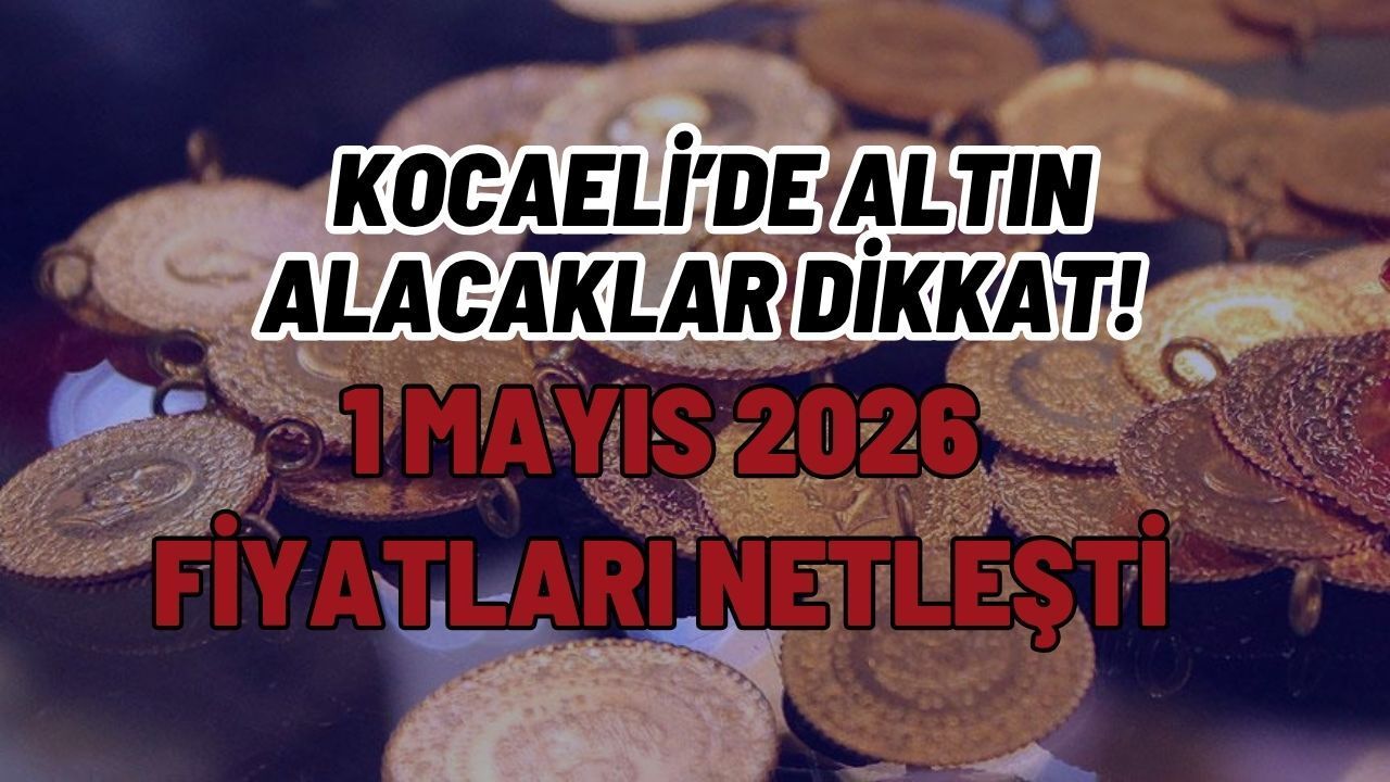 KOCAELİ’DE ALTIN ALACAKLAR DİKKAT! 1 MAYIS 2026 FİYATLARI NETLEŞTİ