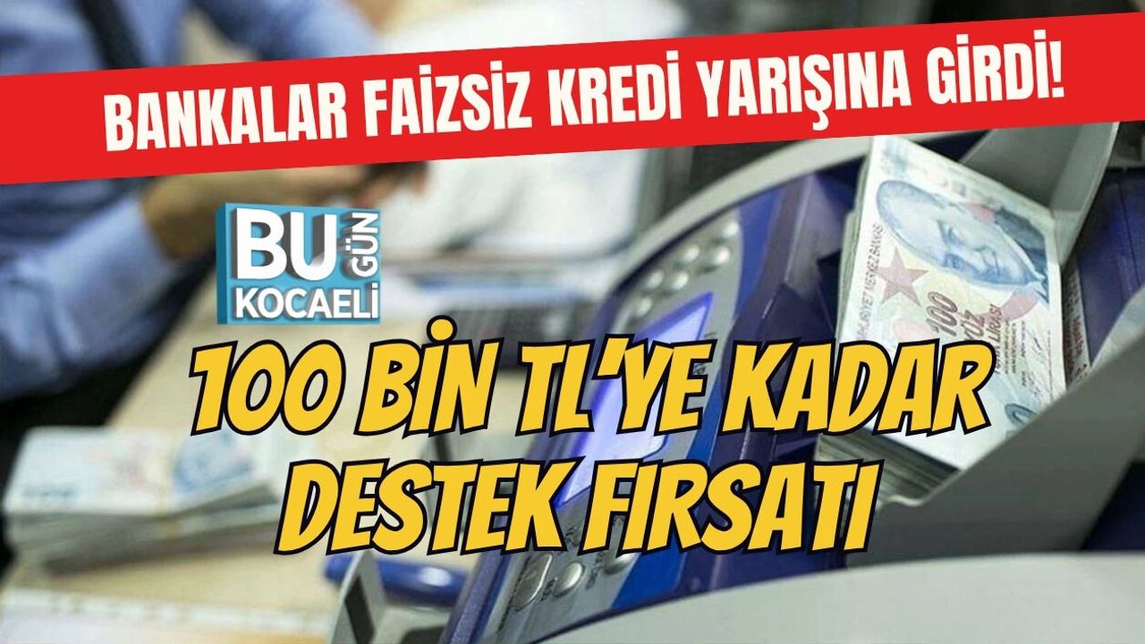 BANKALAR FAİZSİZ KREDİ YARIŞINA GİRDİ! 100 BİN TL’YE KADAR DESTEK FIRSATI