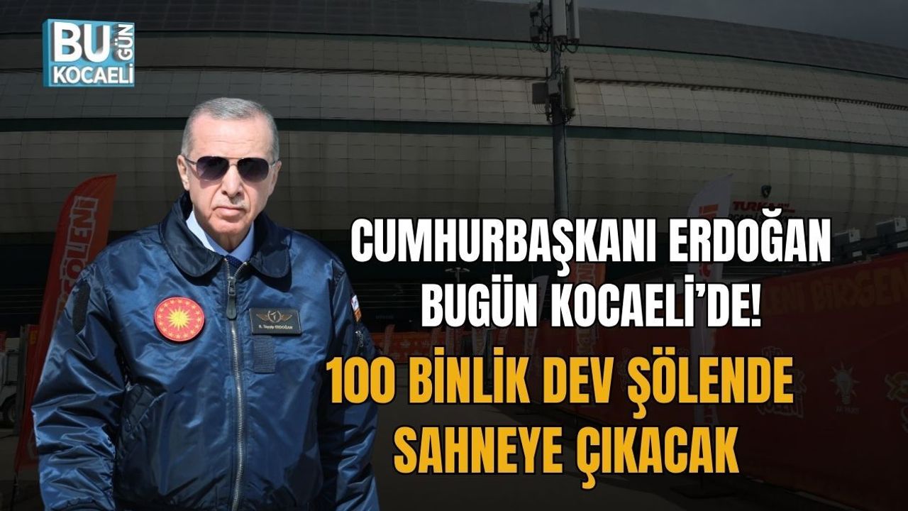 CUMHURBAŞKANI ERDOĞAN BUGÜN KOCAELİ’DE! 100 BİNLİK DEV ŞÖLENDE SAHNEYE ÇIKACAK