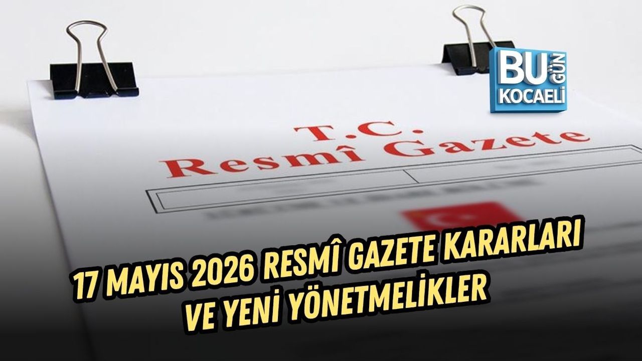 17 MAYIS 2026 RESMÎ GAZETE KARARLARI VE YENİ YÖNETMELİKLER