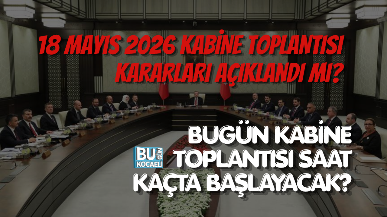 18 MAYIS 2026 KABİNE TOPLANTISI KARARLARI AÇIKLANDI MI? BUGÜN KABİNE TOPLANTISI SAAT KAÇTA BAŞLAYACAK?