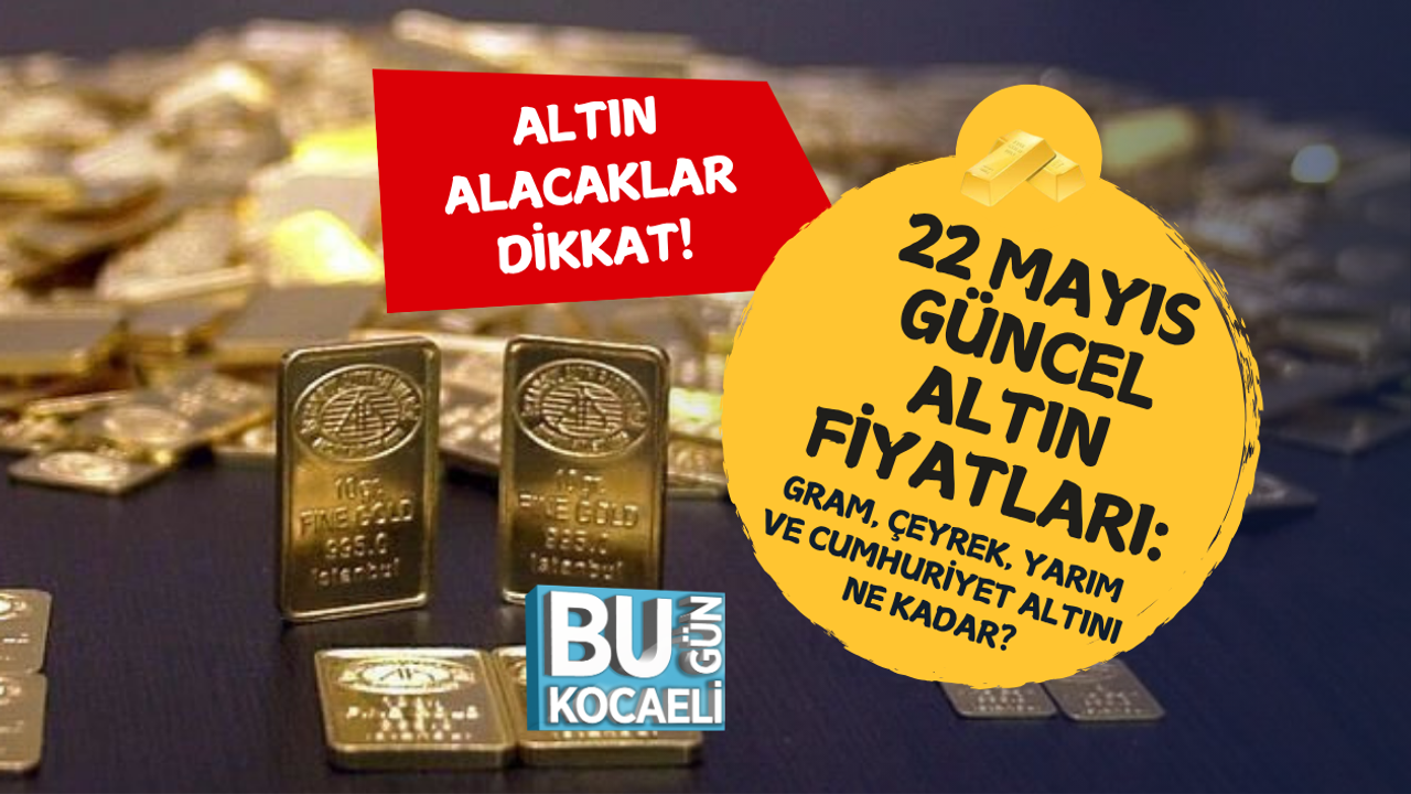 22 MAYIS GÜNCEL ALTIN FİYATLARI: GRAM, ÇEYREK, YARIM VE CUMHURİYET ALTINI NE KADAR?