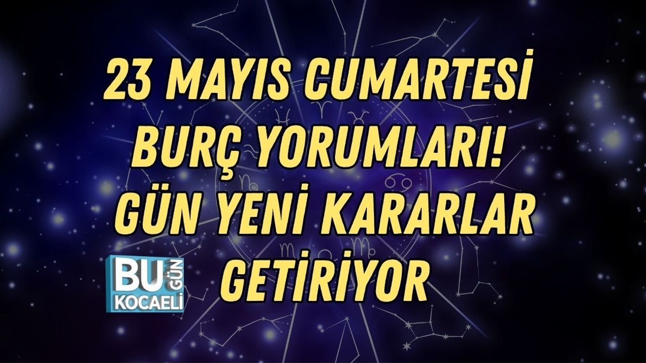 23 MAYIS CUMARTESİ BURÇ YORUMLARI! GÜN YENİ KARARLAR GETİRİYOR