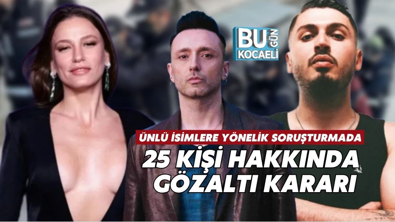 ÜNLÜ İSİMLERE YÖNELİK SORUŞTURMADA 25 KİŞİ HAKKINDA GÖZALTI KARARI