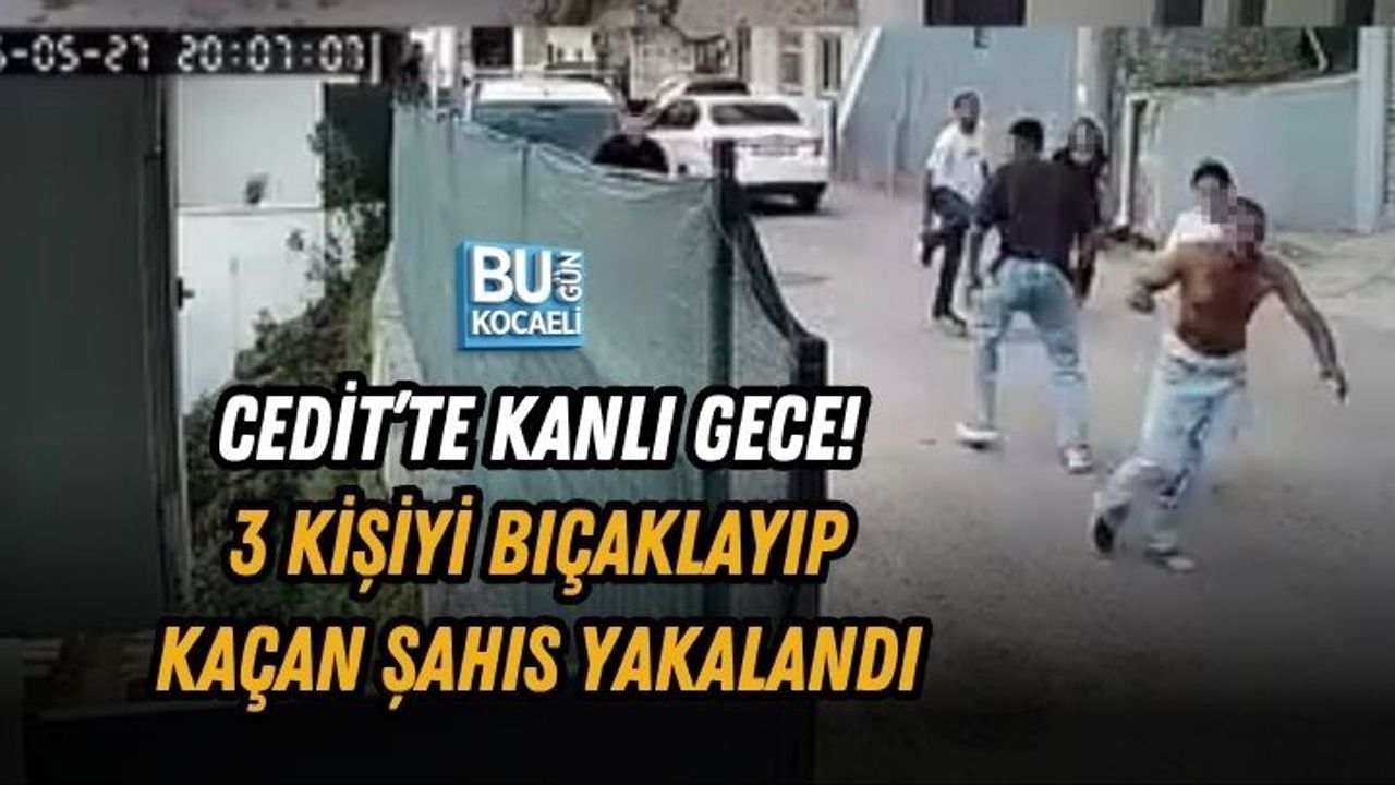 CEDİT’TE KANLI GECE! 3 KİŞİYİ BIÇAKLAYIP KAÇAN ŞAHIS YAKALANDI